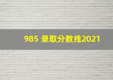 985 录取分数线2021